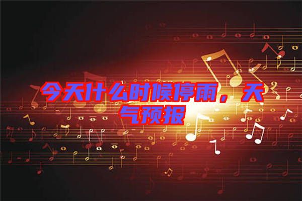 今天什么時(shí)候停雨，天氣預(yù)報(bào)