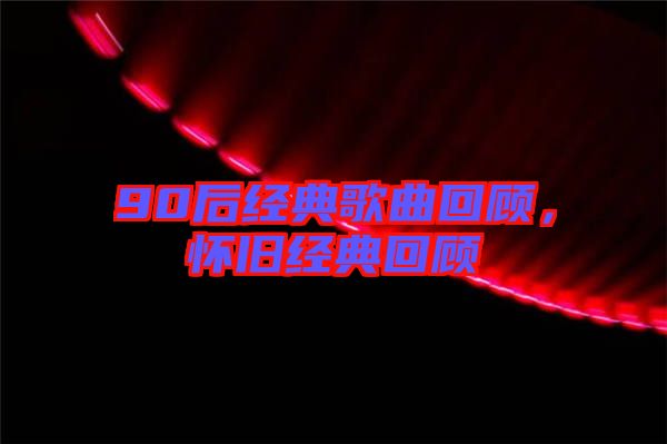 90后經(jīng)典歌曲回顧，懷舊經(jīng)典回顧