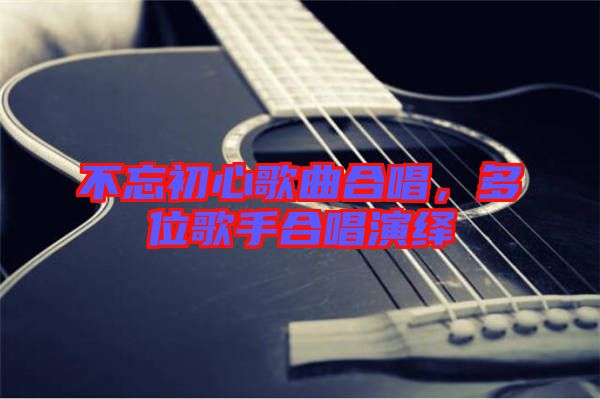 不忘初心歌曲合唱，多位歌手合唱演繹