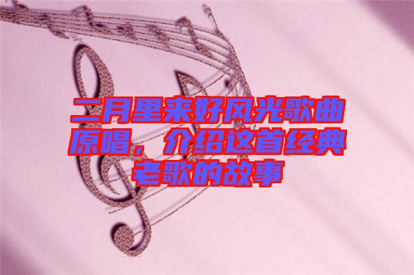 二月里來好風光歌曲原唱，介紹這首經(jīng)典老歌的故事