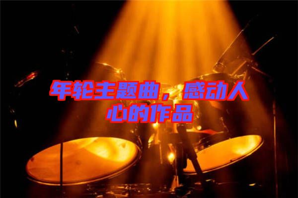 年輪主題曲，感動(dòng)人心的作品