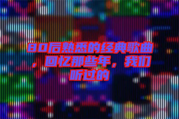 80后熟悉的經(jīng)典歌曲，回憶那些年，我們聽過的