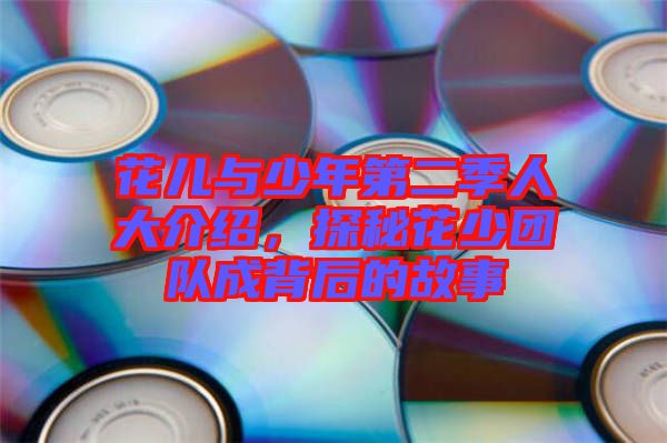 花兒與少年第二季人大介紹，探秘花少團(tuán)隊(duì)成背后的故事