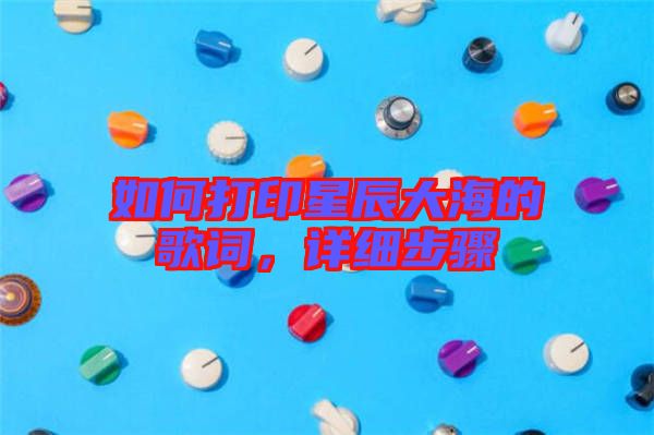 如何打印星辰大海的歌詞，詳細(xì)步驟