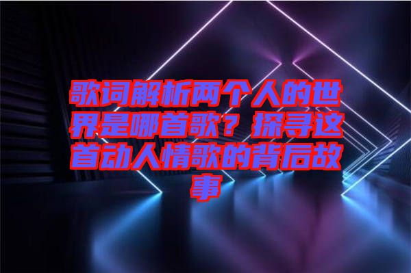 歌詞解析兩個人的世界是哪首歌？探尋這首動人情歌的背后故事