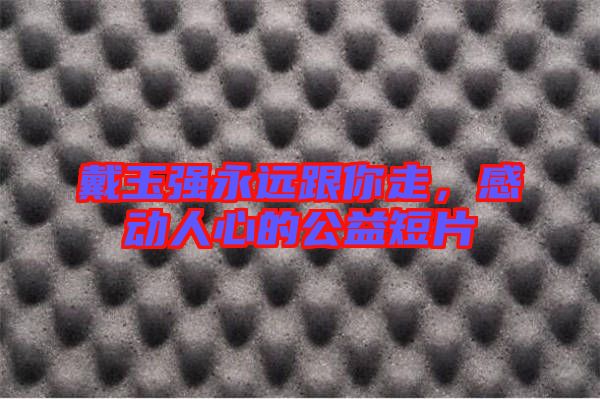 戴玉強(qiáng)永遠(yuǎn)跟你走，感動(dòng)人心的公益短片