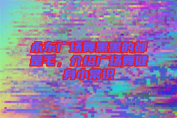 永東廣場舞黑黑的都是毛，介紹廣場舞健身小常識
