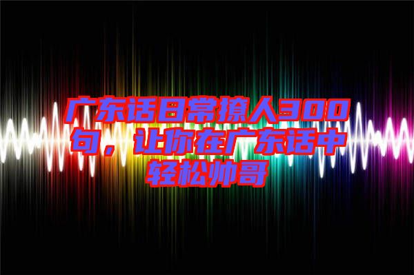 廣東話日常撩人300句，讓你在廣東話中輕松帥哥