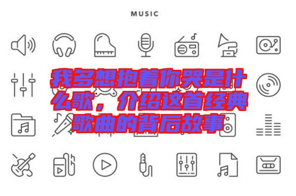 我多想抱著你哭是什么歌，介紹這首經典歌曲的背后故事
