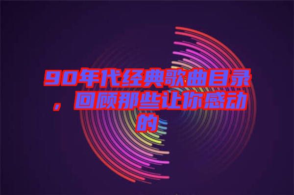 90年代經(jīng)典歌曲目錄，回顧那些讓你感動(dòng)的