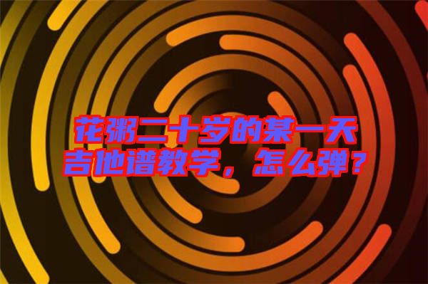 花粥二十歲的某一天吉他譜教學(xué)，怎么彈？