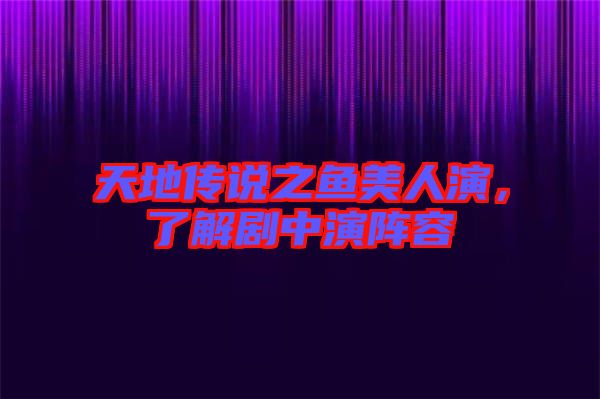 天地傳說之魚美人演，了解劇中演陣容
