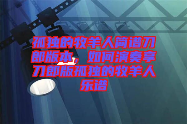 孤獨的牧羊人簡譜刀郎版本，如何演奏享刀郎版孤獨的牧羊人樂譜