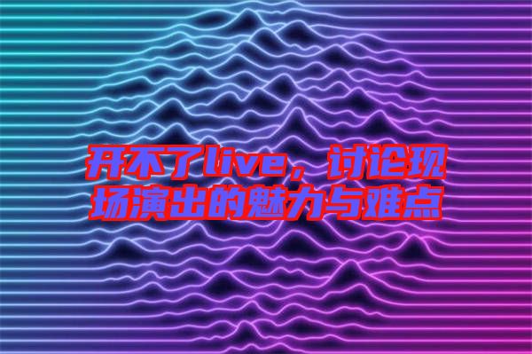 開不了live，討論現(xiàn)場演出的魅力與難點