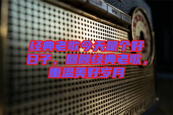 經(jīng)典老歌今天是個(gè)好日子，回顧經(jīng)典老歌，重溫美好歲月