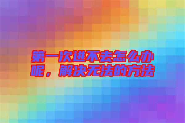 第一次進不去怎么辦呢，解決無法的方法