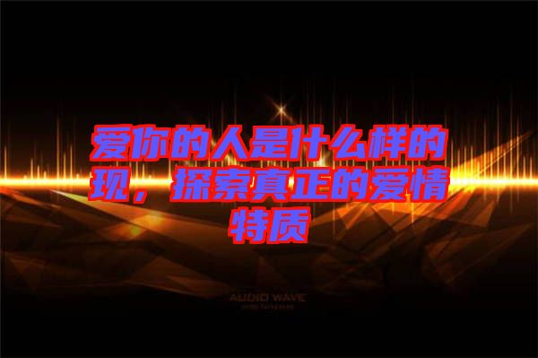 愛你的人是什么樣的現(xiàn)，探索真正的愛情特質