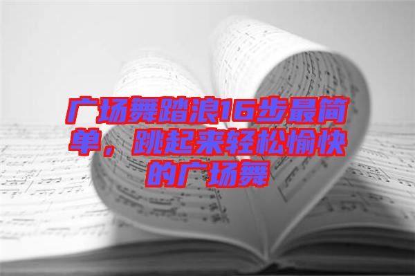 廣場舞踏浪16步最簡單，跳起來輕松愉快的廣場舞