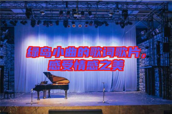 綠島小曲的歌詞歌片，感受情感之美