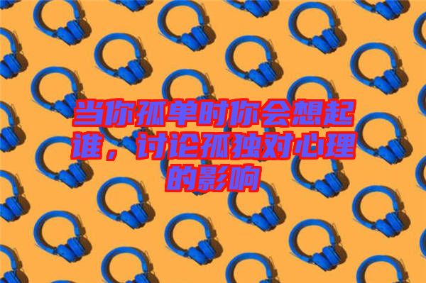 當(dāng)你孤單時你會想起誰，討論孤獨對心理的影響