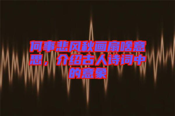 何事悲風(fēng)秋畫扇啥意思，介紹古人詩(shī)詞中的意象
