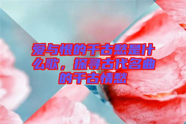 愛與恨的千古愁是什么歌，探尋古代名曲的千古情愁