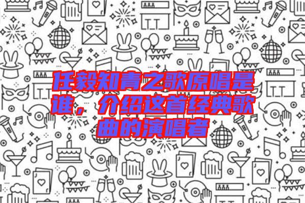 任毅知青之歌原唱是誰(shuí)，介紹這首經(jīng)典歌曲的演唱者