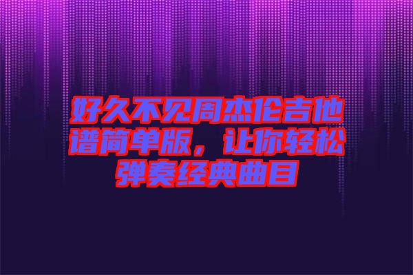 好久不見周杰倫吉他譜簡單版，讓你輕松彈奏經典曲目