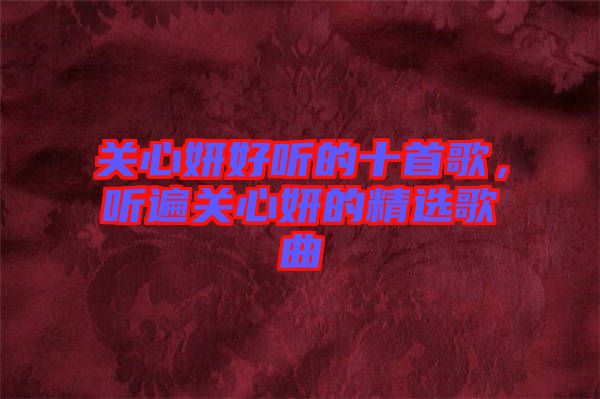 關心妍好聽的十首歌，聽遍關心妍的精選歌曲