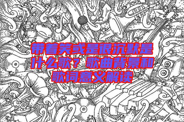 帶著笑或是很沉默是什么歌？歌曲背景和歌詞意義解讀