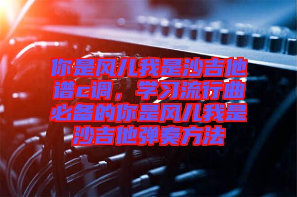 你是風(fēng)兒我是沙吉他譜c調(diào)，學(xué)習(xí)流行曲必備的你是風(fēng)兒我是沙吉他彈奏方法