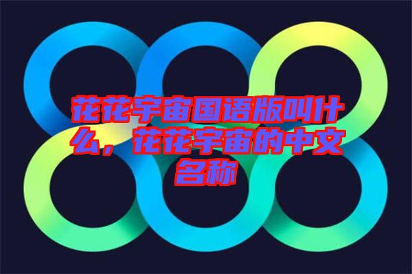 花花宇宙國(guó)語(yǔ)版叫什么，花花宇宙的中文名稱(chēng)