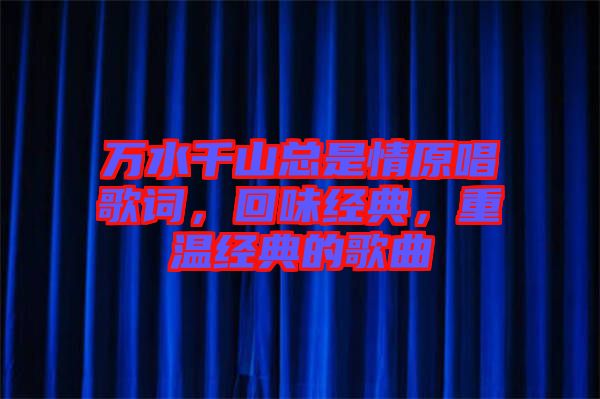 萬水千山總是情原唱歌詞，回味經(jīng)典，重溫經(jīng)典的歌曲