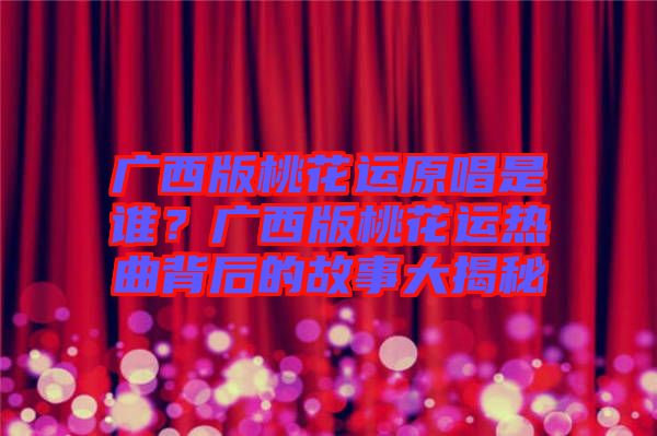 廣西版桃花運(yùn)原唱是誰？廣西版桃花運(yùn)熱曲背后的故事大揭秘