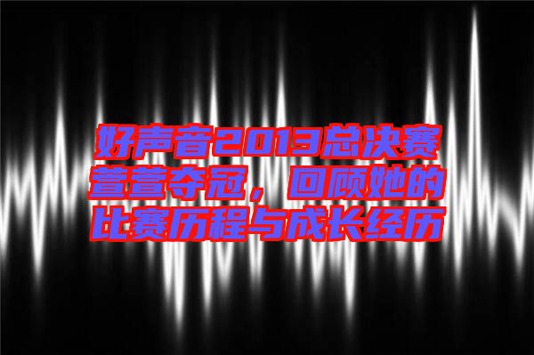 好聲音2013總決賽萱萱奪冠，回顧她的比賽歷程與成長經(jīng)歷
