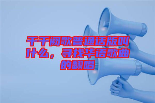 千千闕歌普通話版叫什么，尋找華語(yǔ)歌曲的翻唱