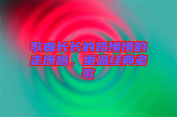 歌曲長長的路慢慢的走原唱，重溫經(jīng)典老歌