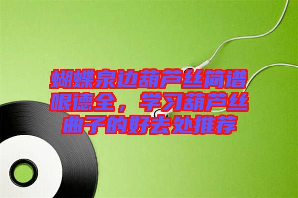 蝴蝶泉邊葫蘆絲簡(jiǎn)譜哏德全，學(xué)習(xí)葫蘆絲曲子的好去處推薦