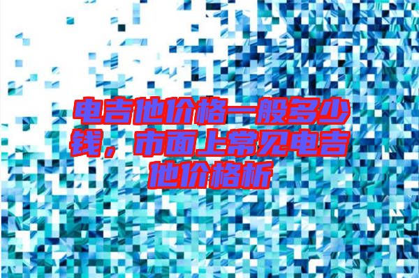 電吉他價格一般多少錢，市面上常見電吉他價格析