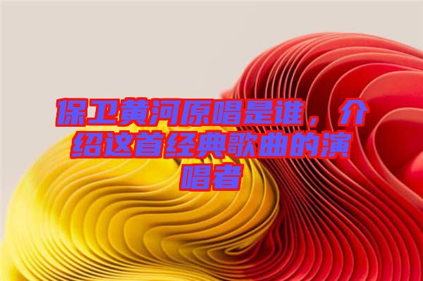 保衛(wèi)黃河原唱是誰(shuí)，介紹這首經(jīng)典歌曲的演唱者