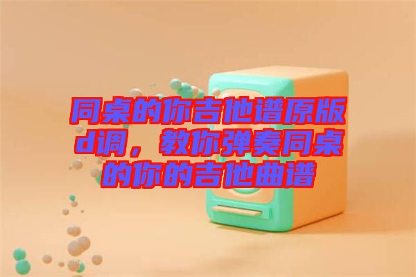 同桌的你吉他譜原版d調(diào)，教你彈奏同桌的你的吉他曲譜