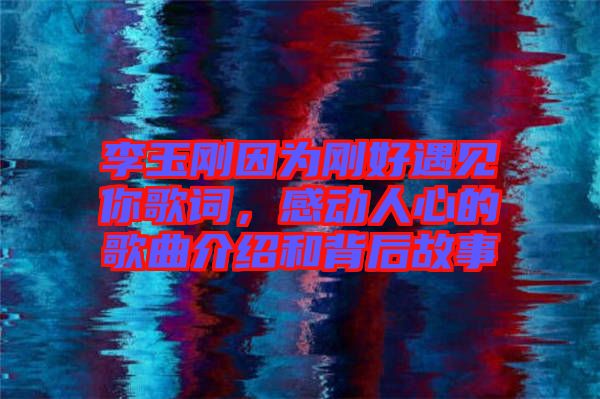 李玉剛因為剛好遇見你歌詞，感動人心的歌曲介紹和背后故事