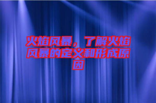火焰風(fēng)暴，了解火焰風(fēng)暴的定義和形成原因