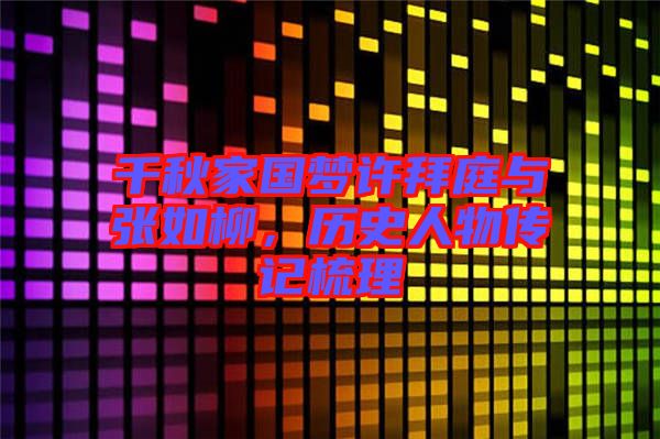 千秋家國(guó)夢(mèng)許拜庭與張如柳，歷史人物傳記梳理