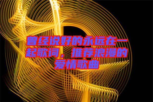 曾經(jīng)說好的永遠(yuǎn)在一起歌詞，推薦浪漫的愛情歌曲