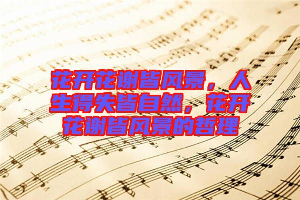 花開(kāi)花謝皆風(fēng)景，人生得失皆自然，花開(kāi)花謝皆風(fēng)景的哲理