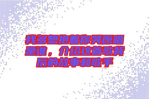 我多想抱著你哭原唱是誰，介紹這首歌背后的故事和歌手