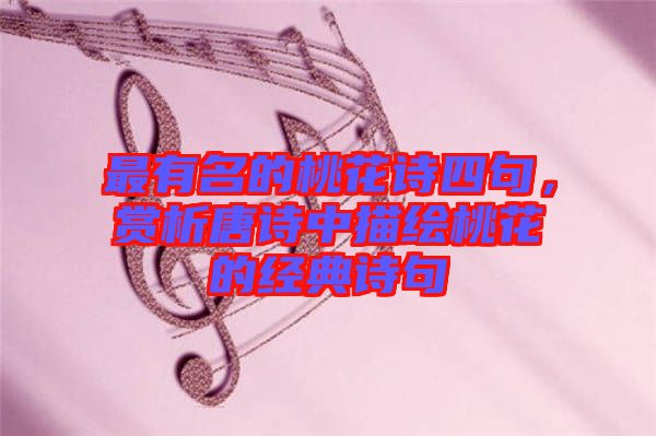 最有名的桃花詩四句，賞析唐詩中描繪桃花的經典詩句