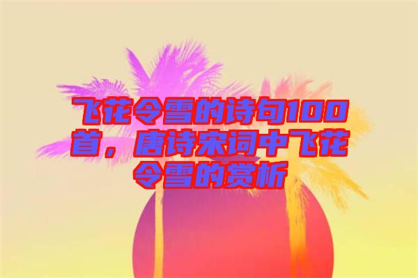 飛花令雪的詩(shī)句100首，唐詩(shī)宋詞中飛花令雪的賞析