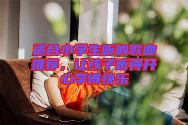 適合小學(xué)生聽(tīng)的歌曲推薦，讓孩子聽(tīng)得開(kāi)心學(xué)得快樂(lè)